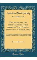 Proceedings of the First Ten Years of the American Tract Society, Instituted at Boston, 1814: To Which Is Added a Brief View of the Principal Religious Tract Societies Throughout the World (Classic Reprint)