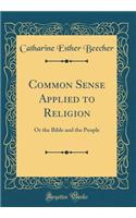 Common Sense Applied to Religion: Or the Bible and the People (Classic Reprint)