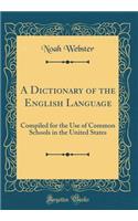 A Dictionary of the English Language: Compiled for the Use of Common Schools in the United States (Classic Reprint)