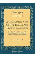 A Comparative View Of The Italian And Spanish Languages: Or An Easy Method Of Learning The Spanish Tongue; For Those Who Are Already Acquainted With The Italian (Classic Reprint)