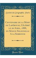 Centenaire de la Mort de LapÃ©rouse, CÃ©lÃ©brÃ© Le 20 Avril, 1888, En SÃ©ance Solennelle a la Sorbonne (Classic Reprint)