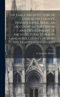 The Early Architecture of Lancaster County, Pennsylvania. Being an Account of the Origin and Development of Architectural Forms in Lancaster County During the Eighteenth Century