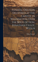 Funeral Oration Delivered at the Capitol in Washington Over the Body of Hon. Jonathan Cilley, With A