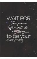 Wait For The Person Who Will Do Anything To Be Your Everything: Daily Success, Motivation and Everyday Inspiration For Your Best Year Ever, 365 days to more Happiness Motivational Year Long Journal / Daily Notebo