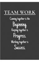 Team Work Coming together is the Beginning. Keeping together is Progress. Working together is Success.