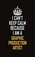 I Can't Keep Calm Because I Am A Graphic Production Artist