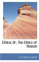 Ethica; Or, the Ethics of Reason