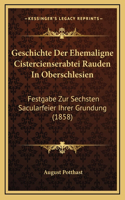 Geschichte Der Ehemaligne Cistercienserabtei Rauden In Oberschlesien: Festgabe Zur Sechsten Sacularfeier Ihrer Grundung (1858)