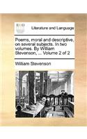 Poems, Moral and Descriptive, on Several Subjects. in Two Volumes. by William Stevenson, ... Volume 2 of 2