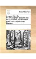 A Report from the Commissioners Appointed to Take, Examine and State the Publick Accompts of the Kingdom.