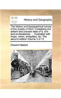 history and topographical survey of the county of Kent. Containing the antient and present state of it, civil and ecclesiastical; ... Illustrated with maps, views, antiquities, &c. The second edition Volume 3 of 12