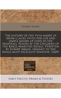 The History of the Tvvo Maids of More-Clacke Vvith the Life and Simple Maner of Iohn in the Hospitall. Played by the Children of the Kings Maiesties Reuels. Vvritten by Robert Armin, Seruant to the Kings Most Excellent Maiestie. (1609)