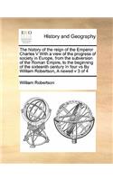 The history of the reign of the Emperor Charles V With a view of the progress of society in Europe, from the subversion of the Roman Empire, to the beginning of the sixteenth century In four vs By William Robertson, A newed v 3 of 4