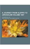 A Journey from Aleppo to Jerusalem; At Easter, A.D. 1697 Volume 1697