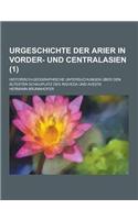 Urgeschichte Der Arier in Vorder- Und Centralasien; Historisch-Geographische Untersuchungen Uber Den Altesten Schauplatz Des Rigveda Und Avesta (1 )