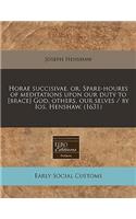 Horae Succisivae, Or, Spare-Houres of Meditations Upon Our Duty to [Brace] God, Others, Our Selves / By IOS. Henshaw. (1631)