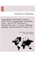 Geografiskt-Statistiskt Lexikon ... Efter Ritters Geografisk-Statistiska Verk, I Der AF W. Hoffman, C. Winderlich Och C. Cramer Tillo Kade Upplaga, Bearbetadt Pa Svenska, Etc.