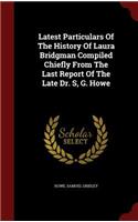 Latest Particulars of the History of Laura Bridgman Compiled Chiefly from the Last Report of the Late Dr. S, G. Howe