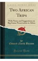 Two African Trips: With Notes and Suggestions on Big Game Preservation in Africa (Classic Reprint)