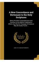 A New Concordance and Dictionary to the Holy Scriptures: Being the Most Comprehensive and Concise of Any Before Published in Which Any Word or Passage of Scripture May Be Easily Found ...