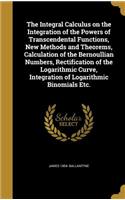 The Integral Calculus on the Integration of the Powers of Transcendental Functions, New Methods and Theorems, Calculation of the Bernoullian Numbers, Rectification of the Logarithmic Curve, Integration of Logarithmic Binomials Etc.