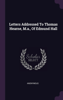 Letters Addressed To Thomas Hearne, M.a., Of Edmund Hall