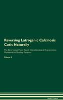 Reversing Latrogenic Calcinosis Cutis Naturally The Raw Vegan Plant-Based Detoxification & Regeneration Workbook for Healing Patients. Volume 2