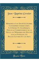 MÃ©moires d'Une SociÃ©tÃ© CÃ©lÃ¨bre, ConsidÃ©rÃ©e Comme Corps LittÃ©raire Et AcadÃ©mique, Depuis Le Commencement de Ce SiÃ¨cle, Ou MÃ©moires Des JÃ©suites Sur Les Sciences, Les Belles-Lettres Et Les Arts, Vol. 3 (Classic Reprint)