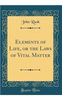 Elements of Life, or the Laws of Vital Matter (Classic Reprint)