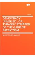 Democracy Unveiled: Or, Tyranny Stripped of the Garb of Patriotism Volume 1