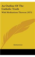 An Outline Of The Catholic Truth: With Meditations Thereon (1873)