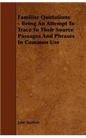 Familiar Quotations - Being An Attempt To Trace To Their Source Passages And Phrases In Common Use