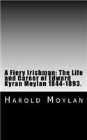A Fiery Irishman: The Life and Career of Edward Kyran Moylan 1844-1893.: A Biography of My Great-Grandfather