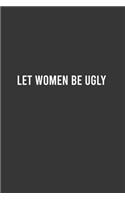 Let Women Be Ugly - Feminist Notebook, Feminist Journal, Women Empowerment Gift, Cute Funny Gift For Women, Teen Girls and Feminists, Women's Day Gift