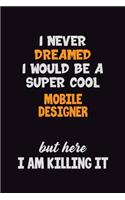 I Never Dreamed I would Be A Super Cool Mobile designer But Here I Am Killing It: 6x9 120 Pages Career Pride Motivational Quotes Blank Lined Job Notebook Journal