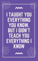 I taught you everything you know. But I didn't teach you everything I know