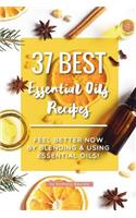 37 Best Essential Oils Recipes: Feel Better NOW by Blending & Using Essential Oils!