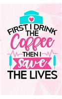First I Drink the Coffee Then I Save the Lives: Nurse Lined Notebook and Journal Composition Book Diary
