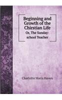 Beginning and Growth of the Chirstian Life Or, The Sunday-school Teacher