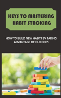 Keys To Mastering Habit Stacking: How To Build New Habits By Taking Advantage Of Old Ones