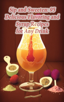 Sip and Sweeten: 95 Delicious Flavoring and Syrup Recipes for Any Drink