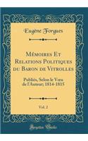 Mï¿½moires Et Relations Politiques Du Baron de Vitrolles, Vol. 2: Publiï¿½s, Selon Le Voeu de l'Auteur; 1814-1815 (Classic Reprint)