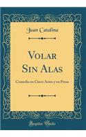 Volar Sin Alas: Comedia en Cinco Actos y en Prosa (Classic Reprint)