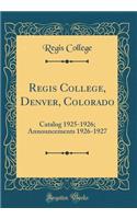 Regis College, Denver, Colorado: Catalog 1925-1926; Announcements 1926-1927 (Classic Reprint): Catalog 1925-1926; Announcements 1926-1927 (Classic Reprint)