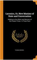 Laconics, Or, New Maxims of State and Conversation: Relating to the Affairs and Manners of the Present Times: In Three Parts