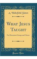 What Jesus Taught: For Discussion Groups and Classes (Classic Reprint)