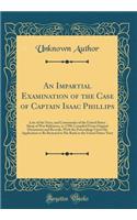 An Impartial Examination of the Case of Captain Isaac Phillips: Late of the Navy, and Commander of the United States Sloop of War Baltimore, in 1798; Compiled from Original Documents and Records, with the Proceedings Upon His Application to Be Rest: Late of the Navy, and Commander of the United States Sloop of War Baltimore, in 1798; Compiled from Original Documents and Records, with the Proceed