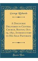 A Discourse Delivered in Central Church, Boston, Oct. 19, 1851, Introductory to His Sole Pastorate (Classic Reprint)