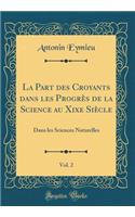 La Part des Croyants dans les Progrès de la Science au Xixe Siècle, Vol. 2: Dans les Sciences Naturelles (Classic Reprint)