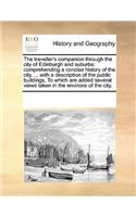 The Traveller's Companion Through the City of Edinburgh and Suburbs: Comprehending a Concise History of the City, ... with a Description of the Public Buildings, to Which Are Added Several Views Taken in the Environs 